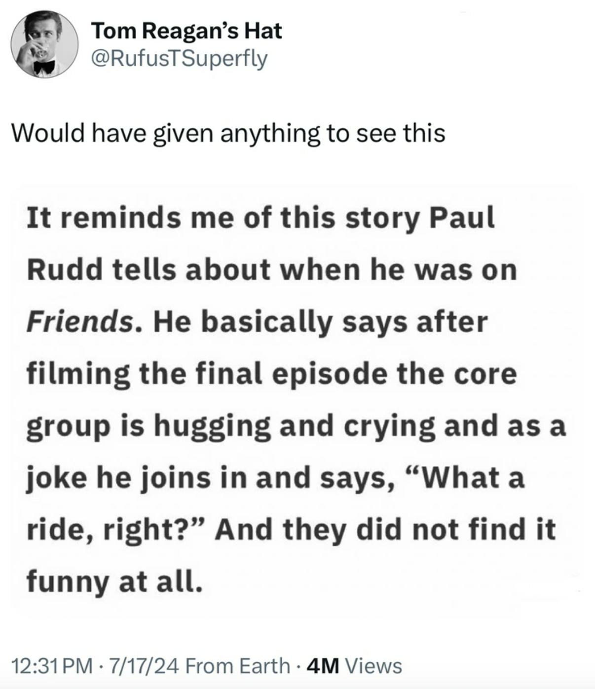 number - Tom Reagan's Hat Would have given anything to see this It reminds me of this story Paul Rudd tells about when he was on Friends. He basically says after filming the final episode the core group is hugging and crying and as a joke he joins in and 